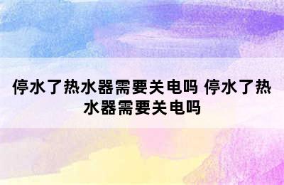 停水了热水器需要关电吗 停水了热水器需要关电吗